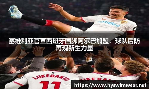 塞维利亚官宣西班牙国脚阿尔巴加盟，球队后防再现新生力量
