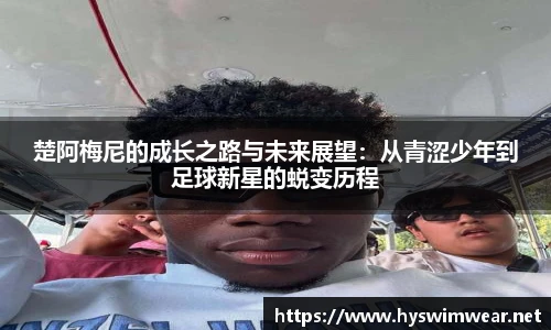 楚阿梅尼的成长之路与未来展望：从青涩少年到足球新星的蜕变历程