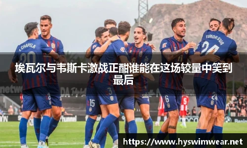 埃瓦尔与韦斯卡激战正酣谁能在这场较量中笑到最后