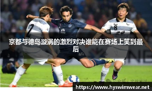 京都与德岛漩涡的激烈对决谁能在赛场上笑到最后