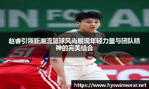 赵睿引领新潮流篮球风尚展现年轻力量与团队精神的完美结合