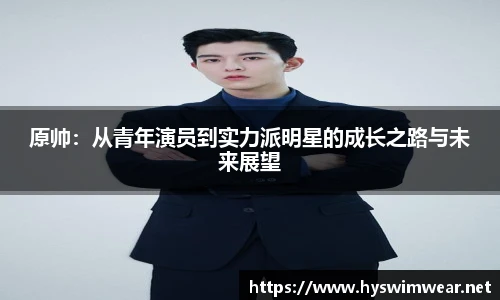 原帅：从青年演员到实力派明星的成长之路与未来展望