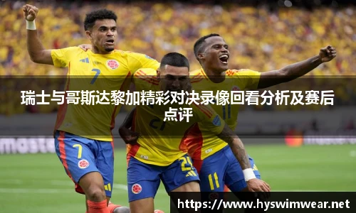 瑞士与哥斯达黎加精彩对决录像回看分析及赛后点评