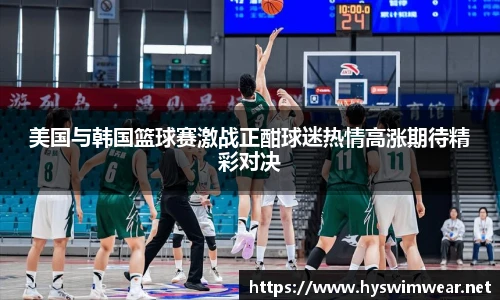 美国与韩国篮球赛激战正酣球迷热情高涨期待精彩对决