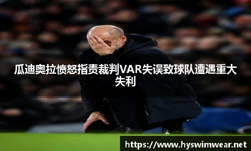 瓜迪奥拉愤怒指责裁判VAR失误致球队遭遇重大失利