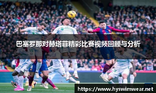 巴塞罗那对赫塔菲精彩比赛视频回顾与分析