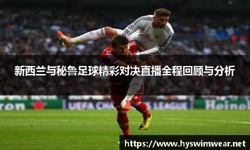 新西兰与秘鲁足球精彩对决直播全程回顾与分析