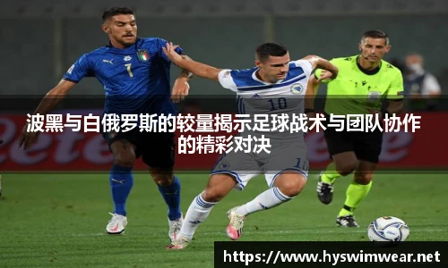波黑与白俄罗斯的较量揭示足球战术与团队协作的精彩对决